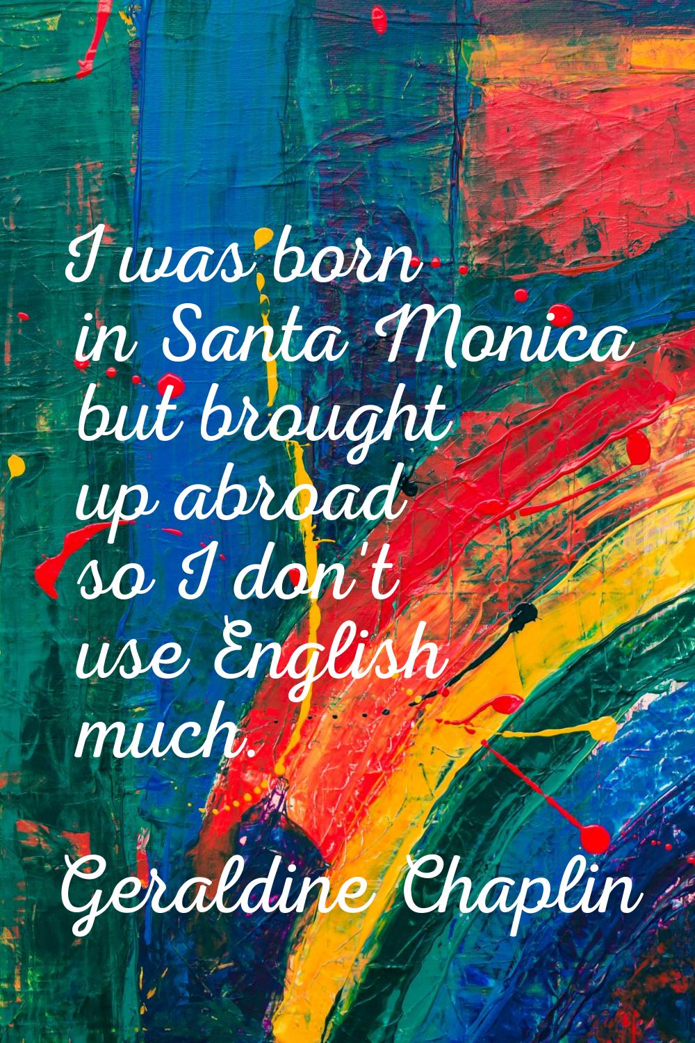 I was born in Santa Monica but brought up abroad so I don't use English much.