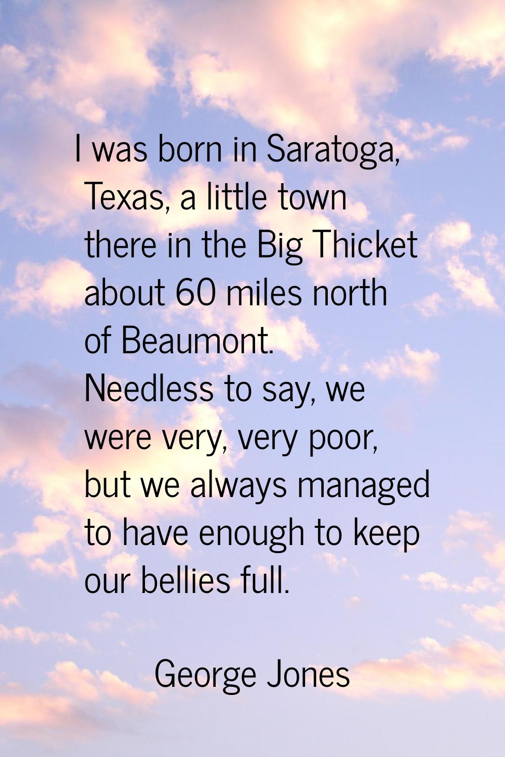 I was born in Saratoga, Texas, a little town there in the Big Thicket about 60 miles north of Beaum