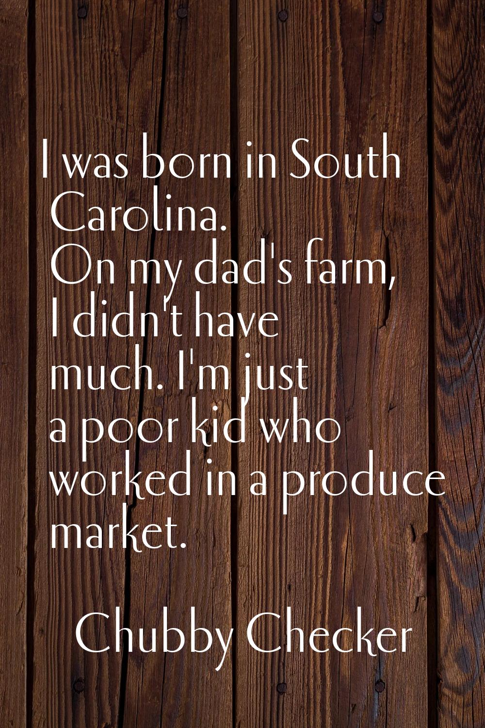 I was born in South Carolina. On my dad's farm, I didn't have much. I'm just a poor kid who worked 