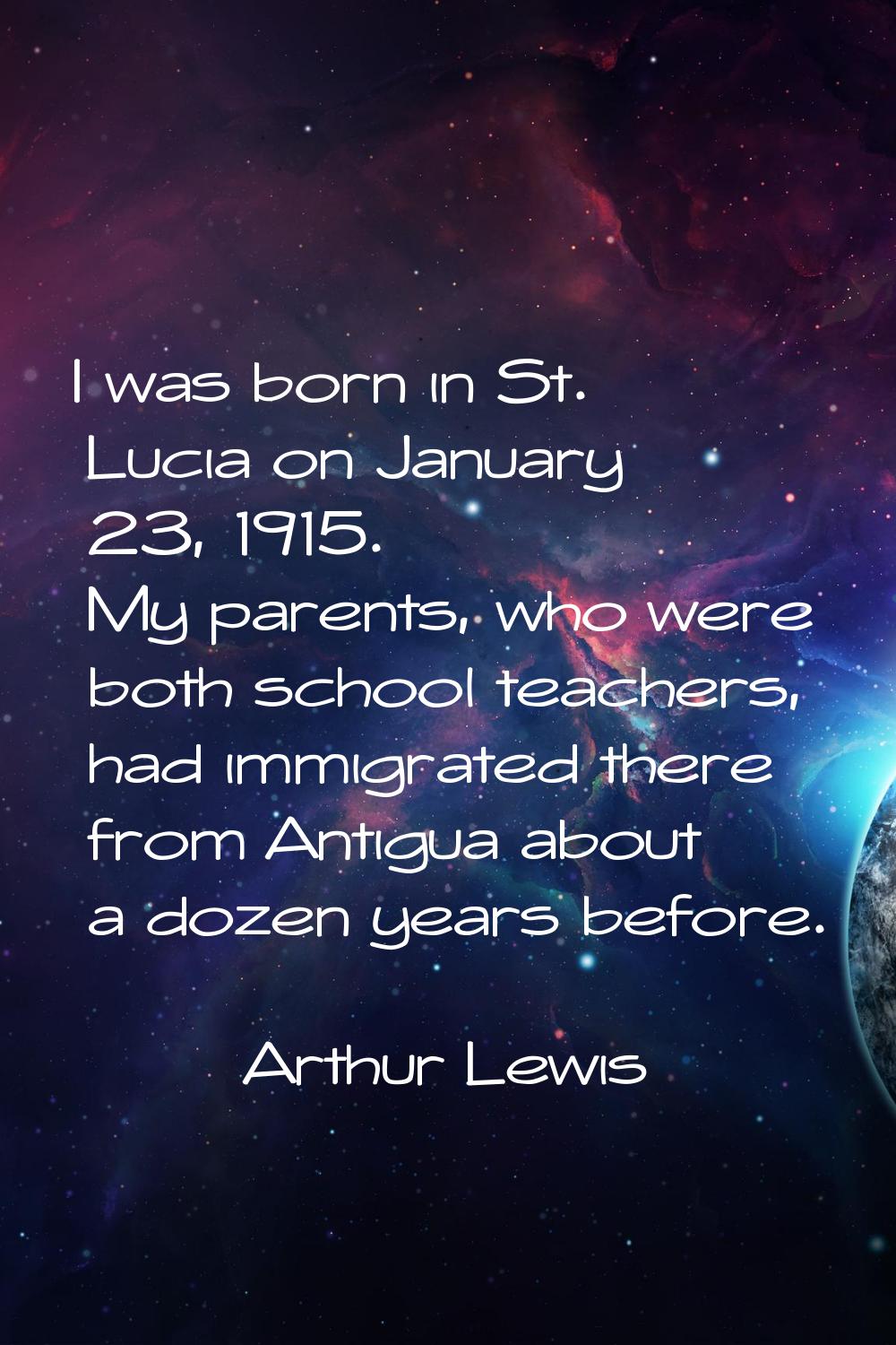 I was born in St. Lucia on January 23, 1915. My parents, who were both school teachers, had immigra