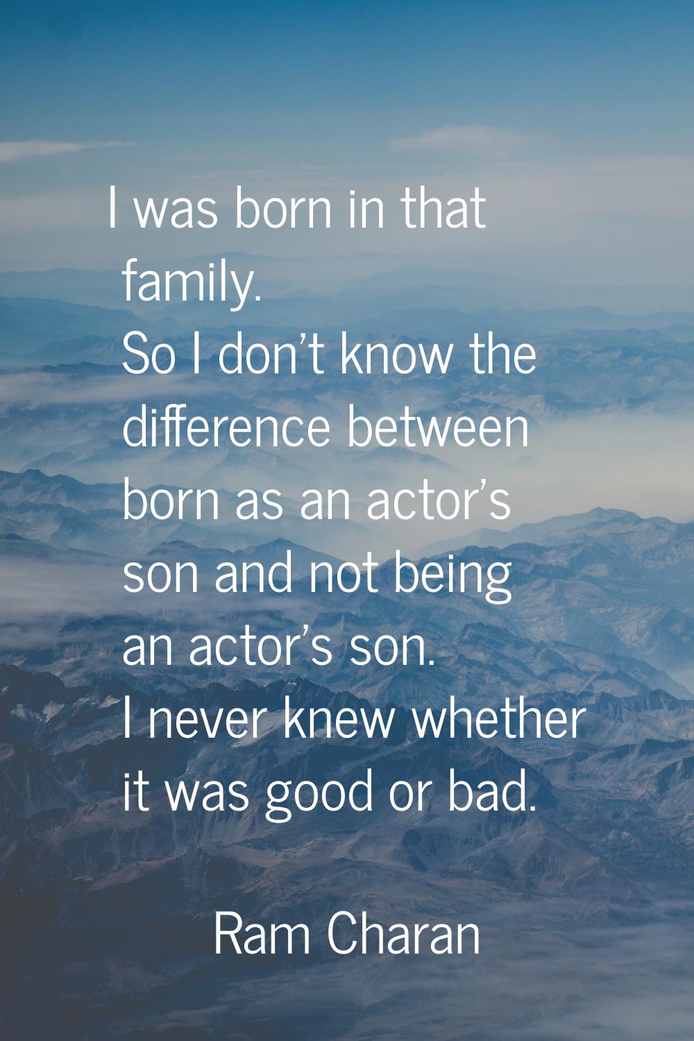 I was born in that family. So I don't know the difference between born as an actor's son and not be