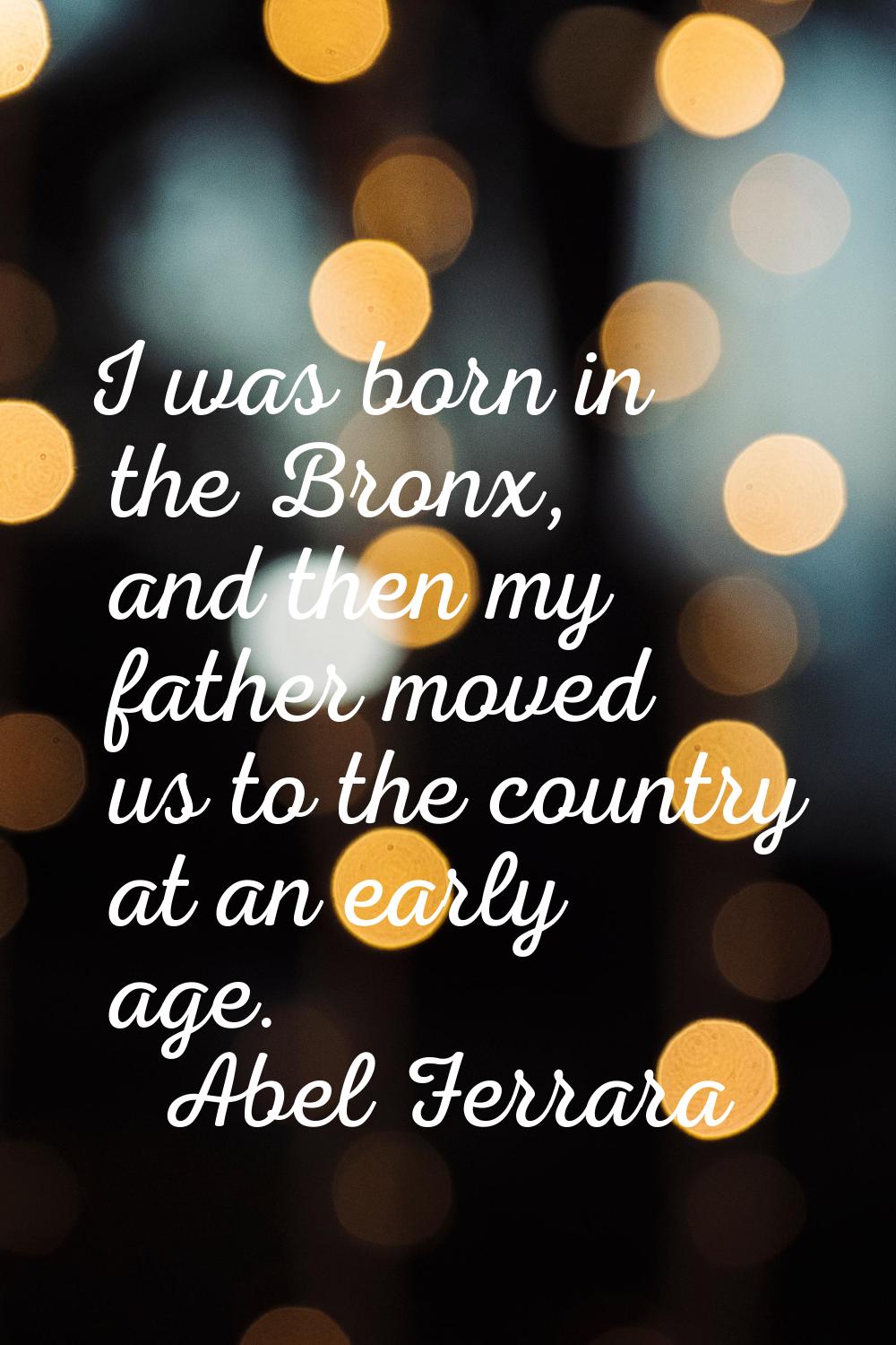 I was born in the Bronx, and then my father moved us to the country at an early age.