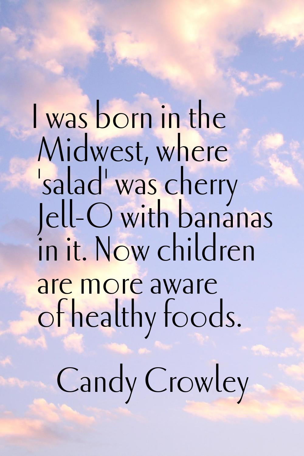 I was born in the Midwest, where 'salad' was cherry Jell-O with bananas in it. Now children are mor
