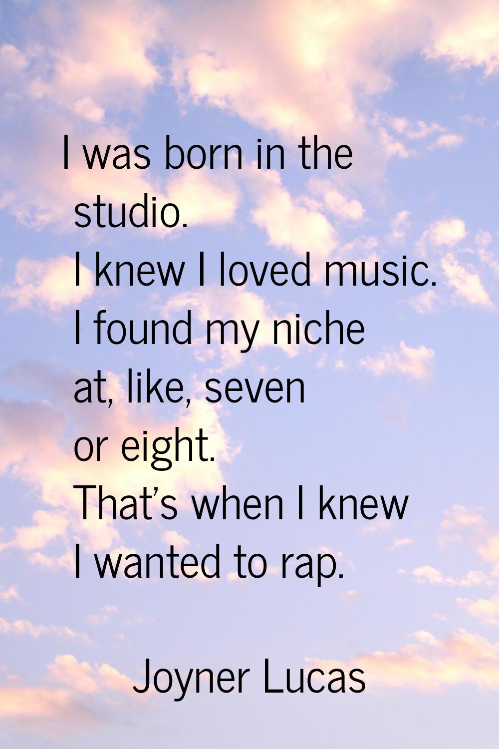 I was born in the studio. I knew I loved music. I found my niche at, like, seven or eight. That's w