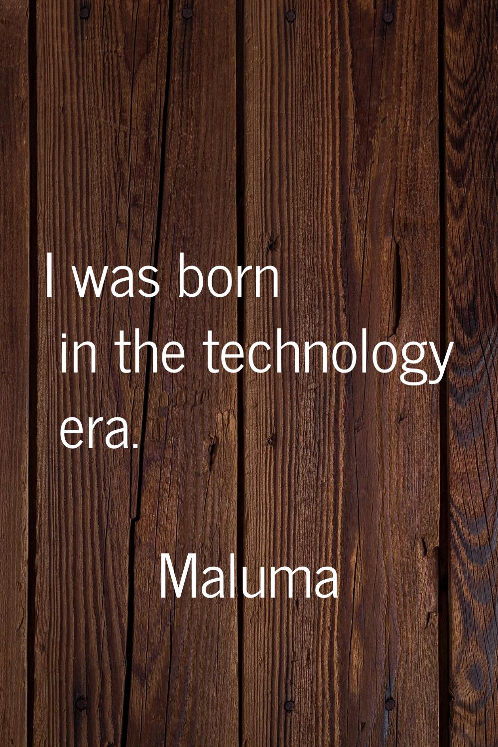 I was born in the technology era.