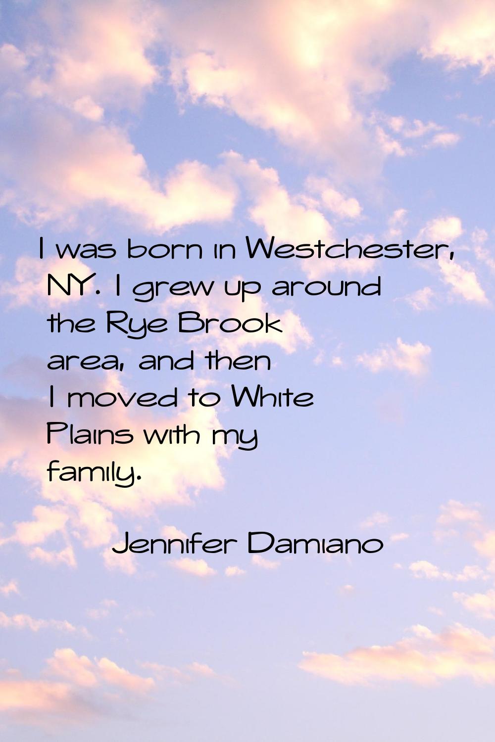 I was born in Westchester, NY. I grew up around the Rye Brook area, and then I moved to White Plain
