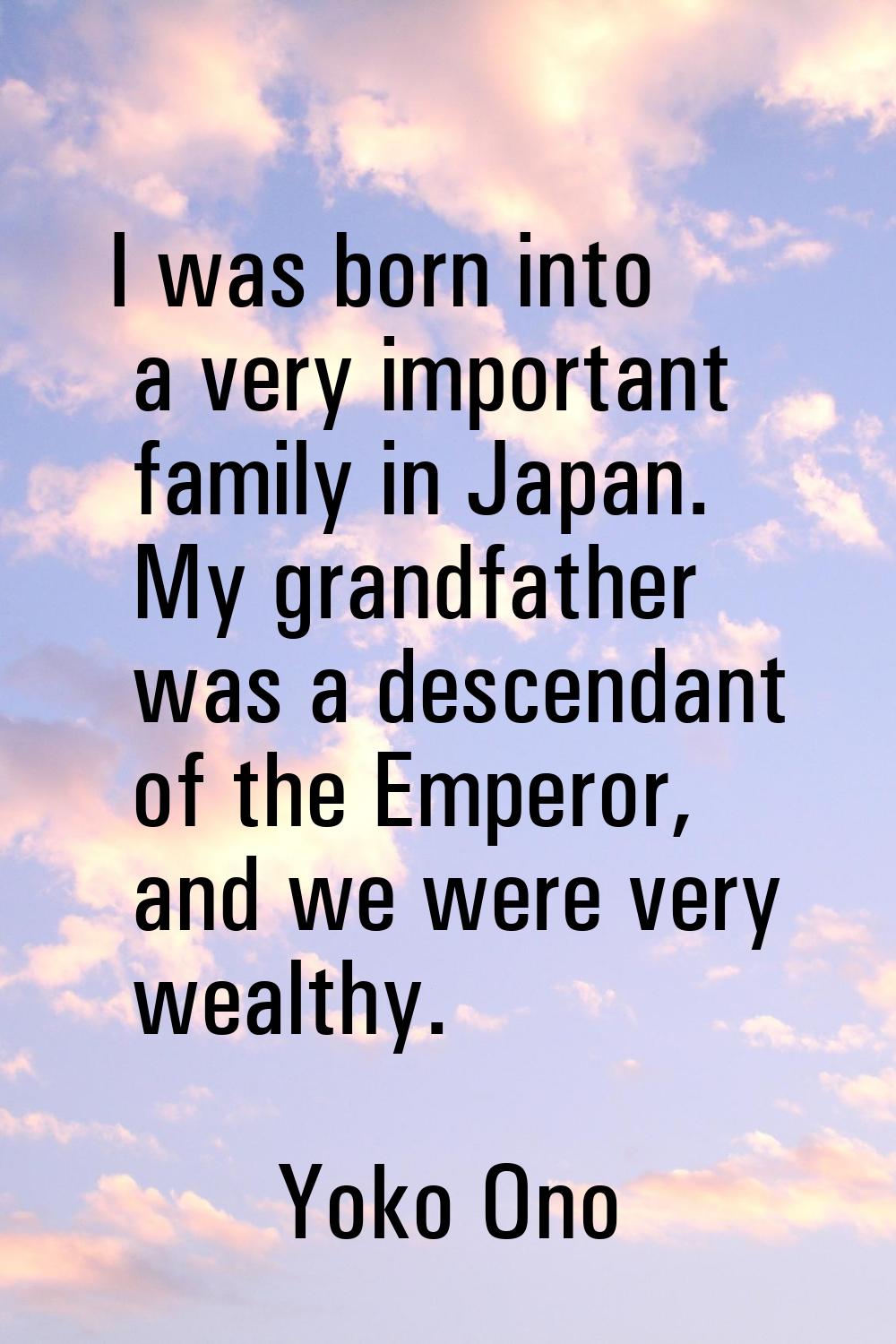 I was born into a very important family in Japan. My grandfather was a descendant of the Emperor, a