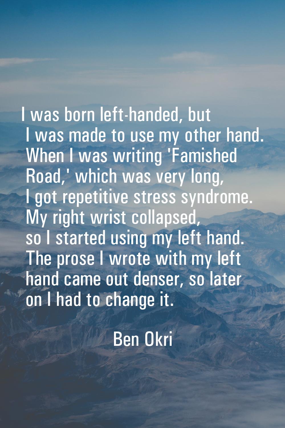 I was born left-handed, but I was made to use my other hand. When I was writing 'Famished Road,' wh