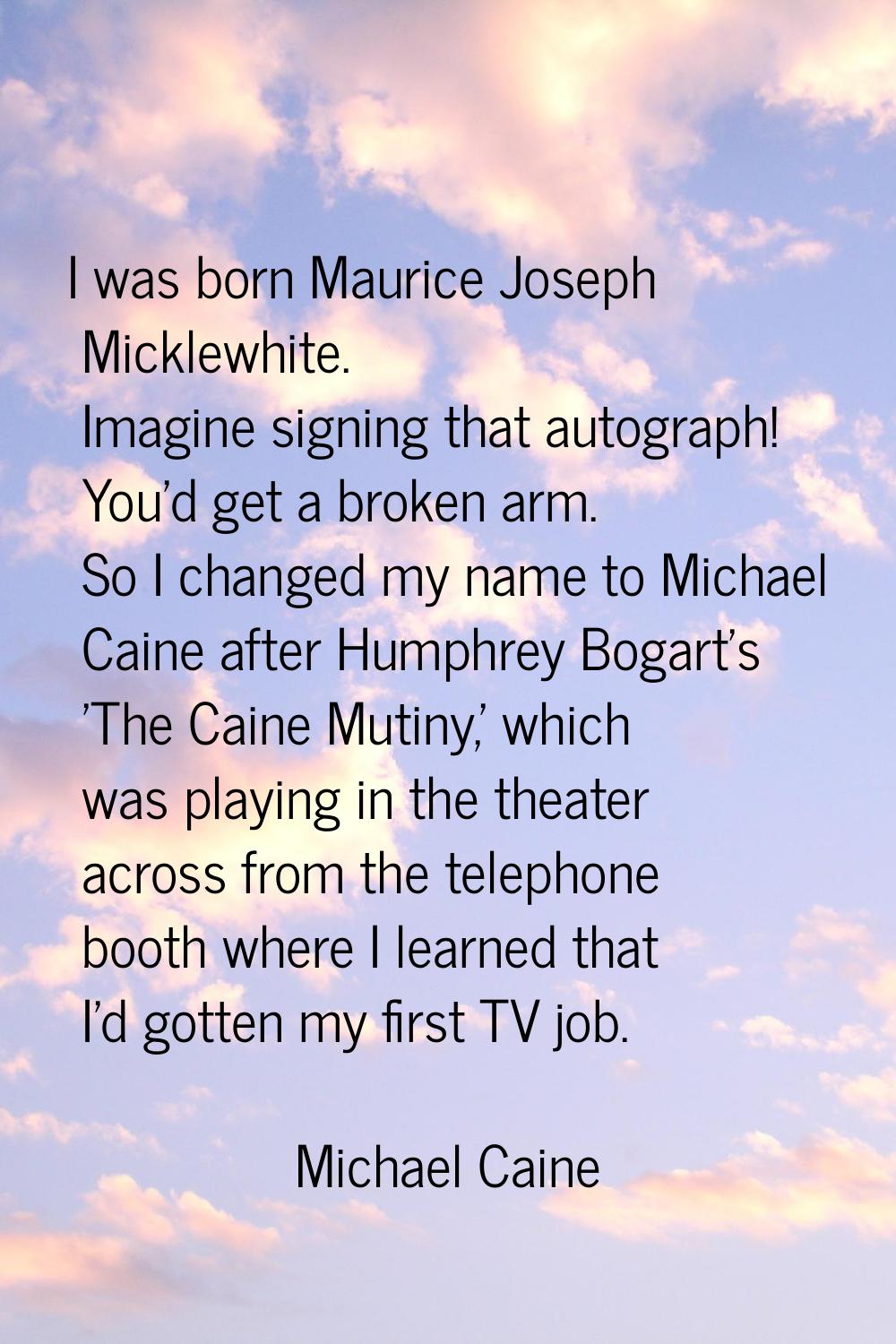 I was born Maurice Joseph Micklewhite. Imagine signing that autograph! You'd get a broken arm. So I