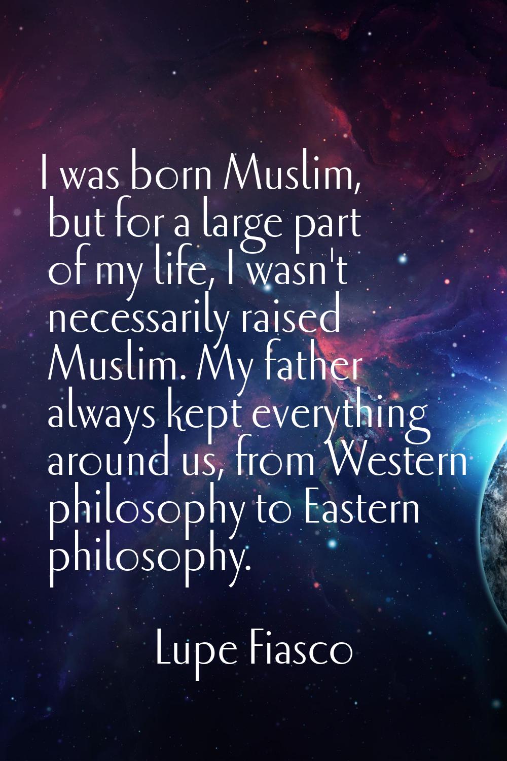 I was born Muslim, but for a large part of my life, I wasn't necessarily raised Muslim. My father a