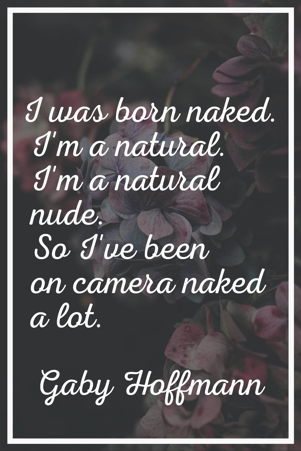 I was born naked. I'm a natural. I'm a natural nude. So I've been on camera naked a lot.