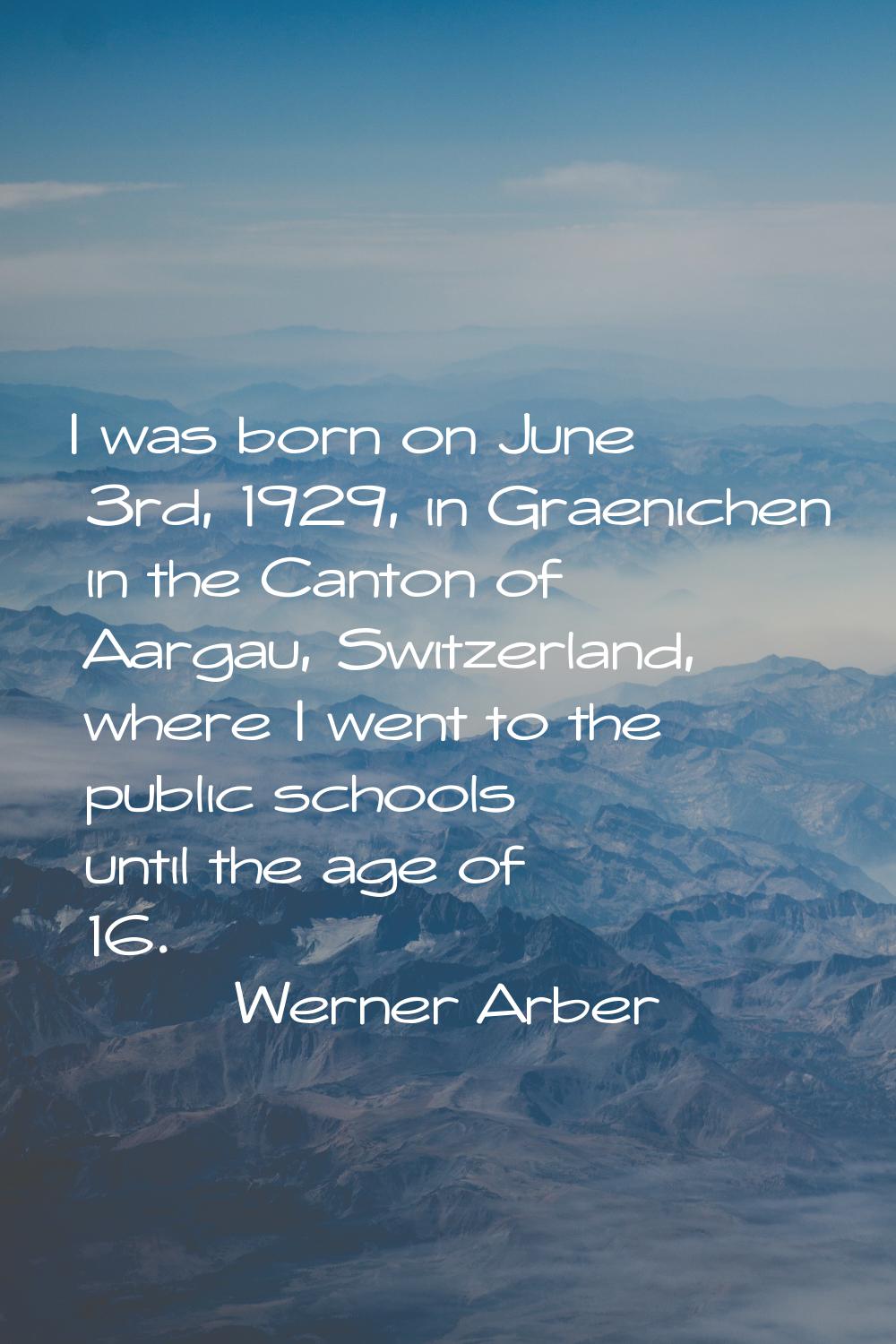 I was born on June 3rd, 1929, in Graenichen in the Canton of Aargau, Switzerland, where I went to t