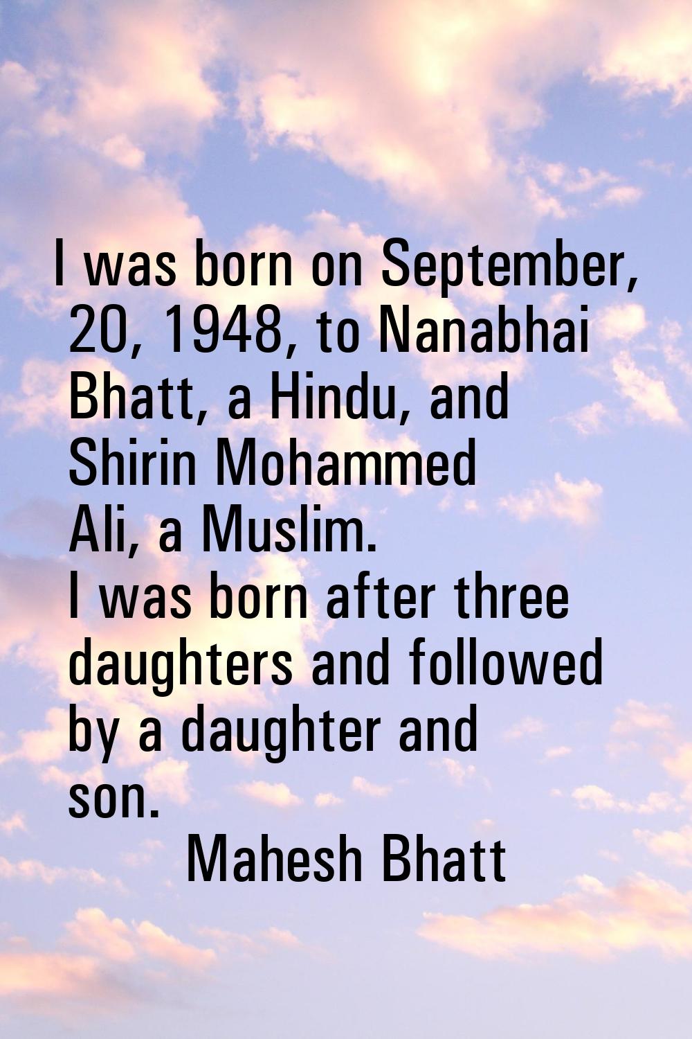 I was born on September, 20, 1948, to Nanabhai Bhatt, a Hindu, and Shirin Mohammed Ali, a Muslim. I