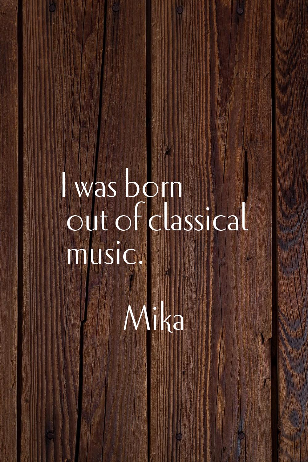 I was born out of classical music.