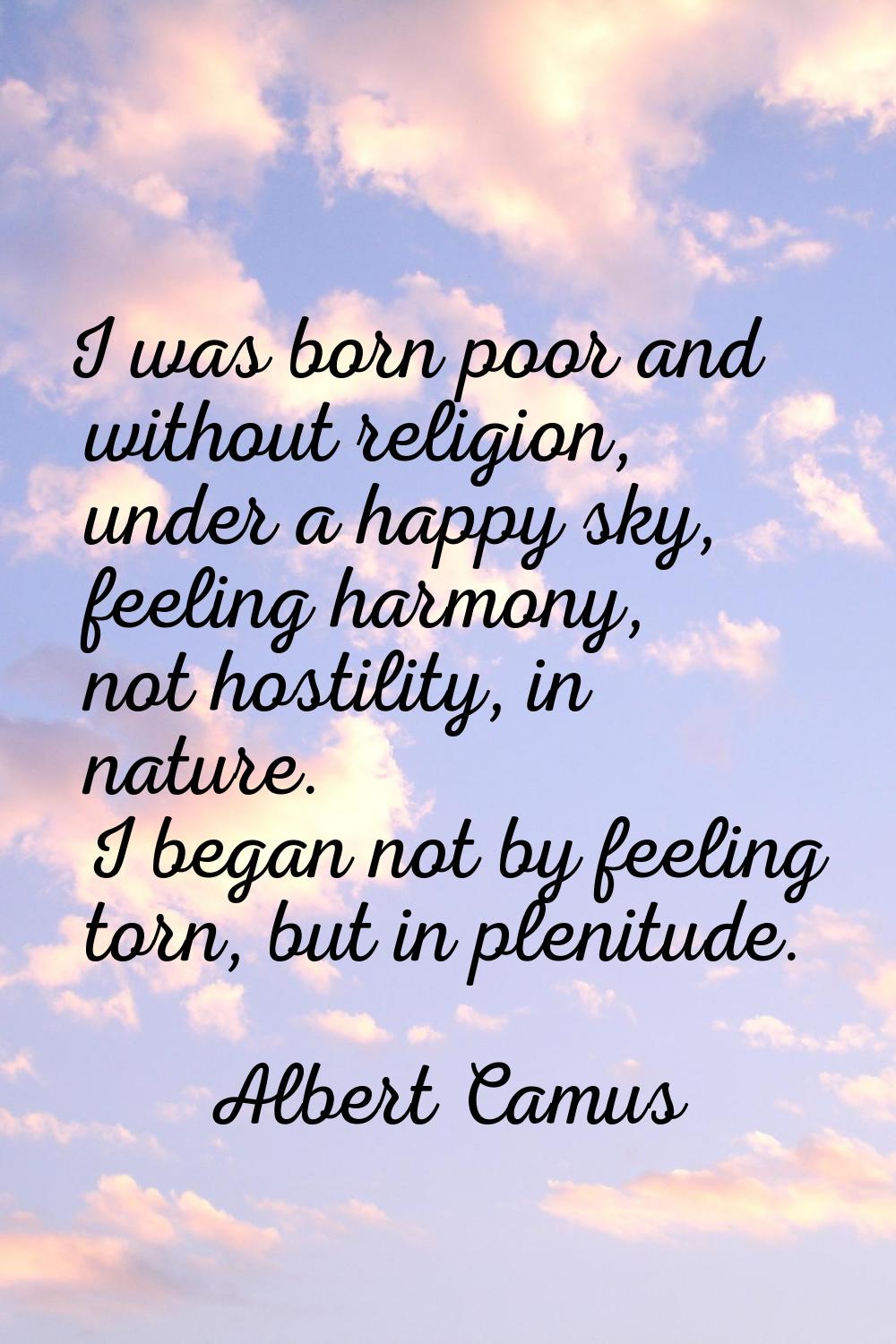 I was born poor and without religion, under a happy sky, feeling harmony, not hostility, in nature.