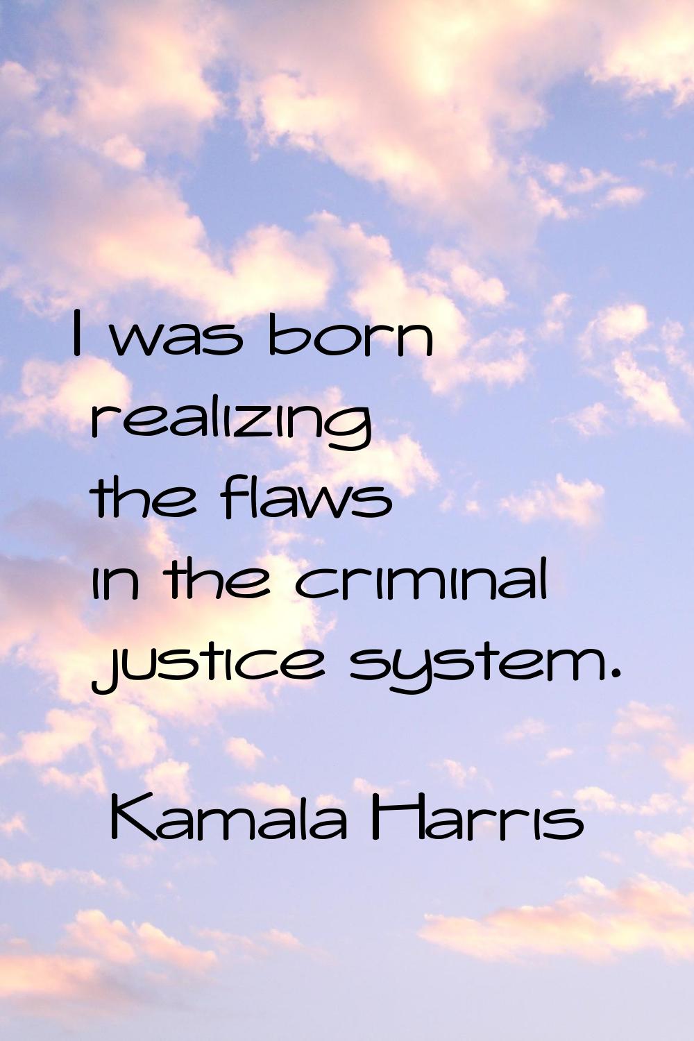 I was born realizing the flaws in the criminal justice system.