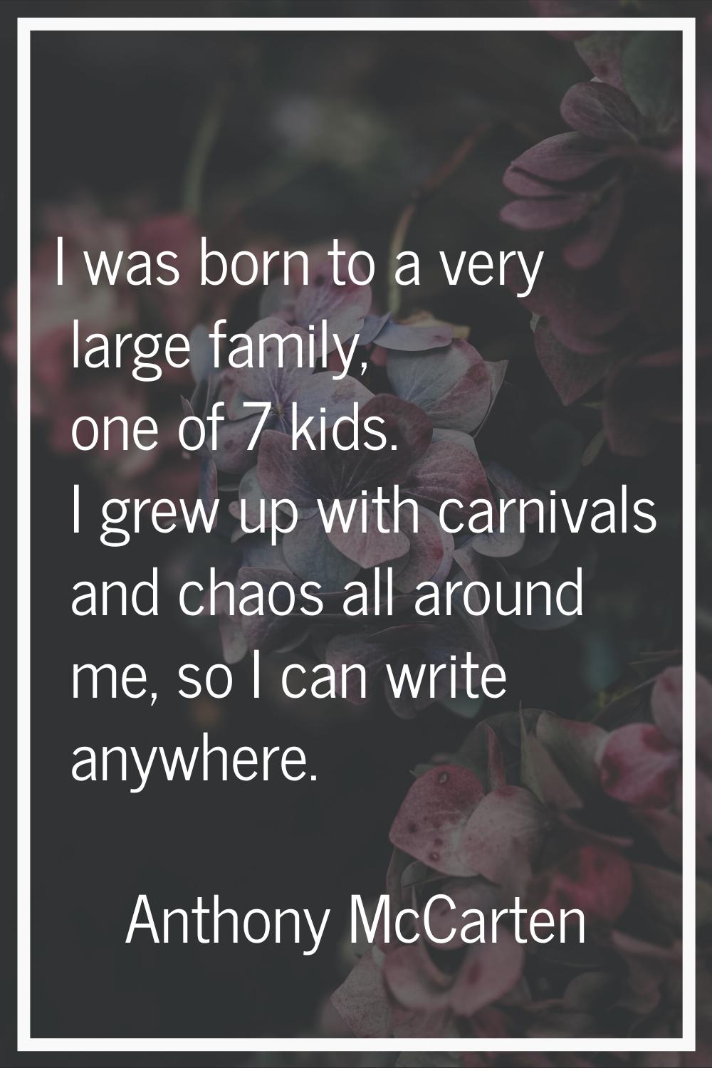 I was born to a very large family, one of 7 kids. I grew up with carnivals and chaos all around me,