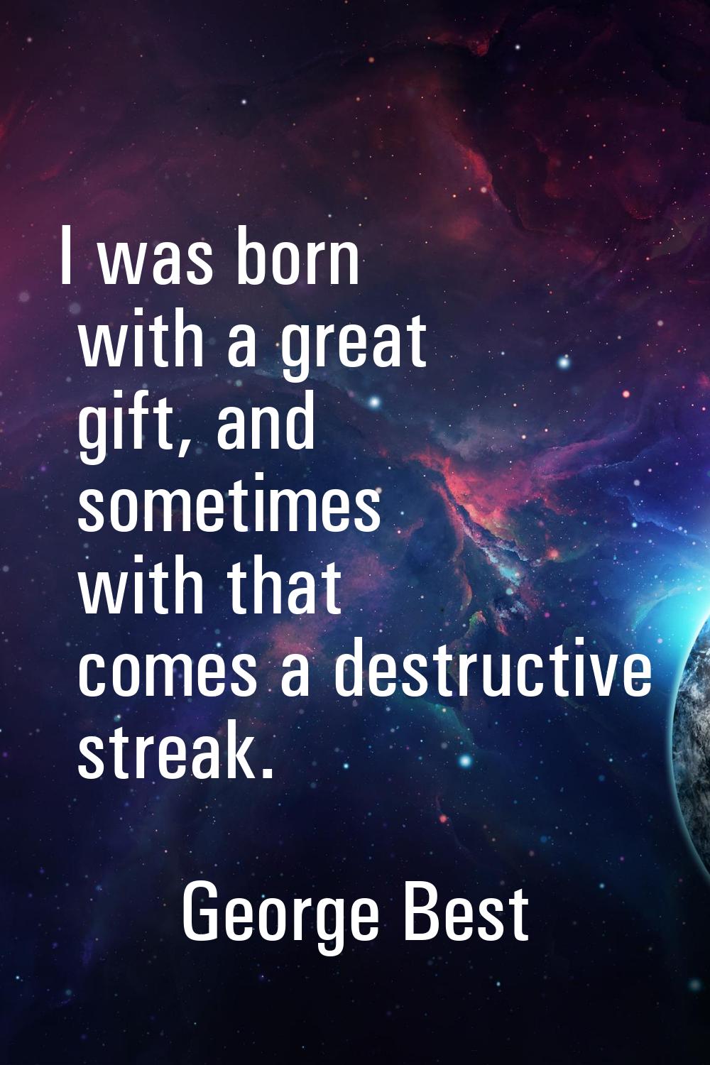 I was born with a great gift, and sometimes with that comes a destructive streak.