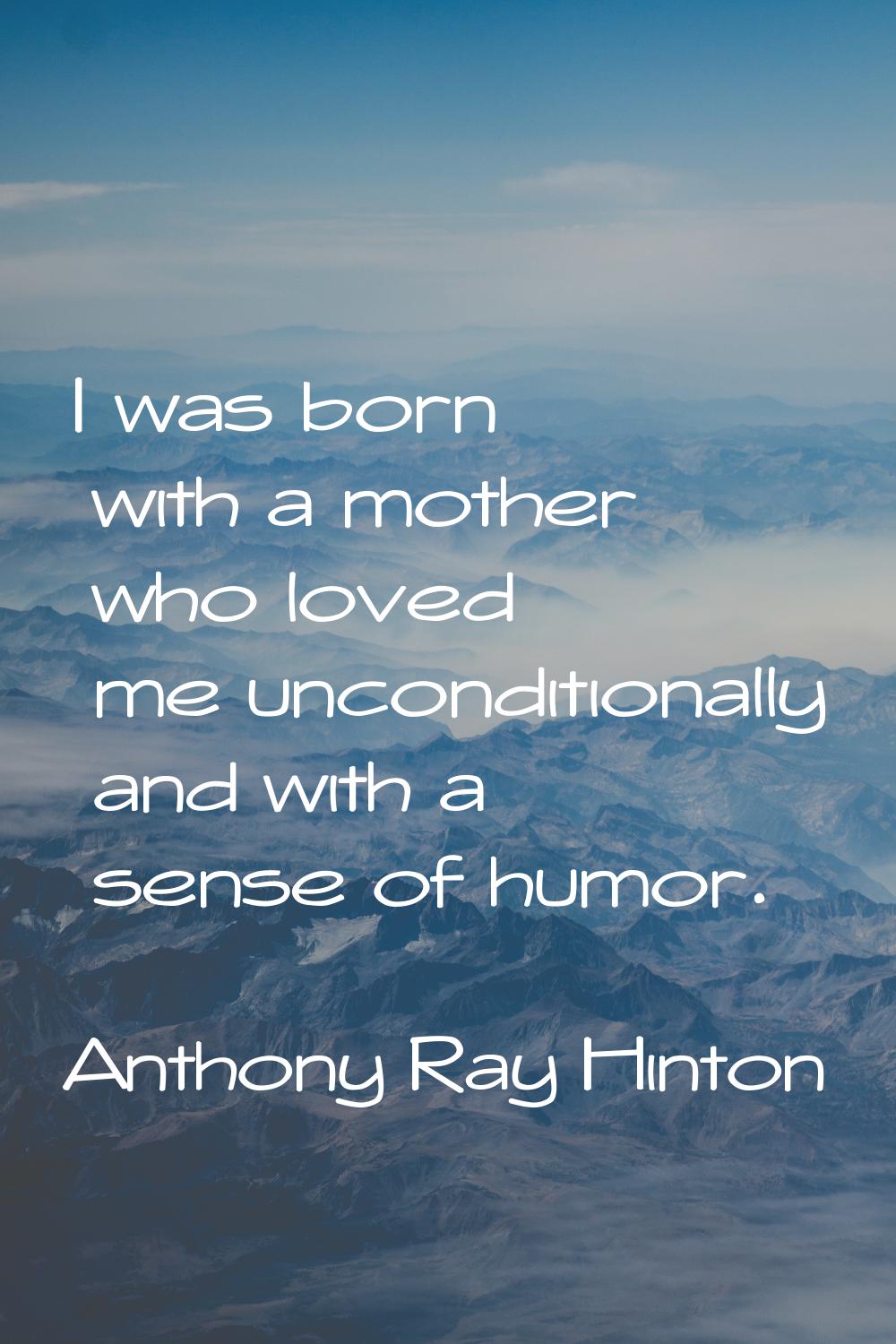 I was born with a mother who loved me unconditionally and with a sense of humor.