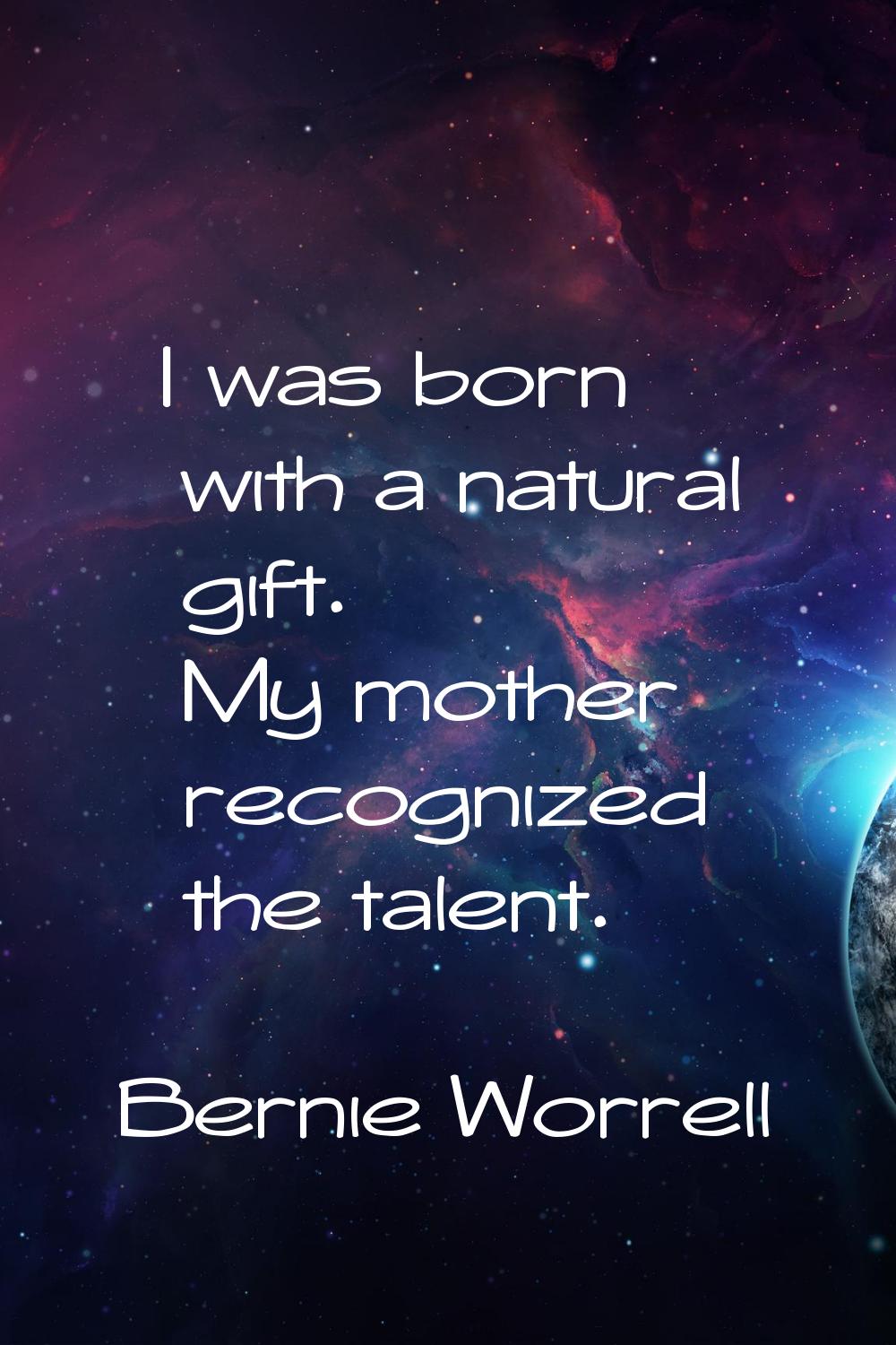 I was born with a natural gift. My mother recognized the talent.