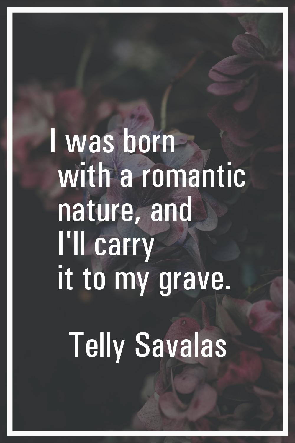 I was born with a romantic nature, and I'll carry it to my grave.