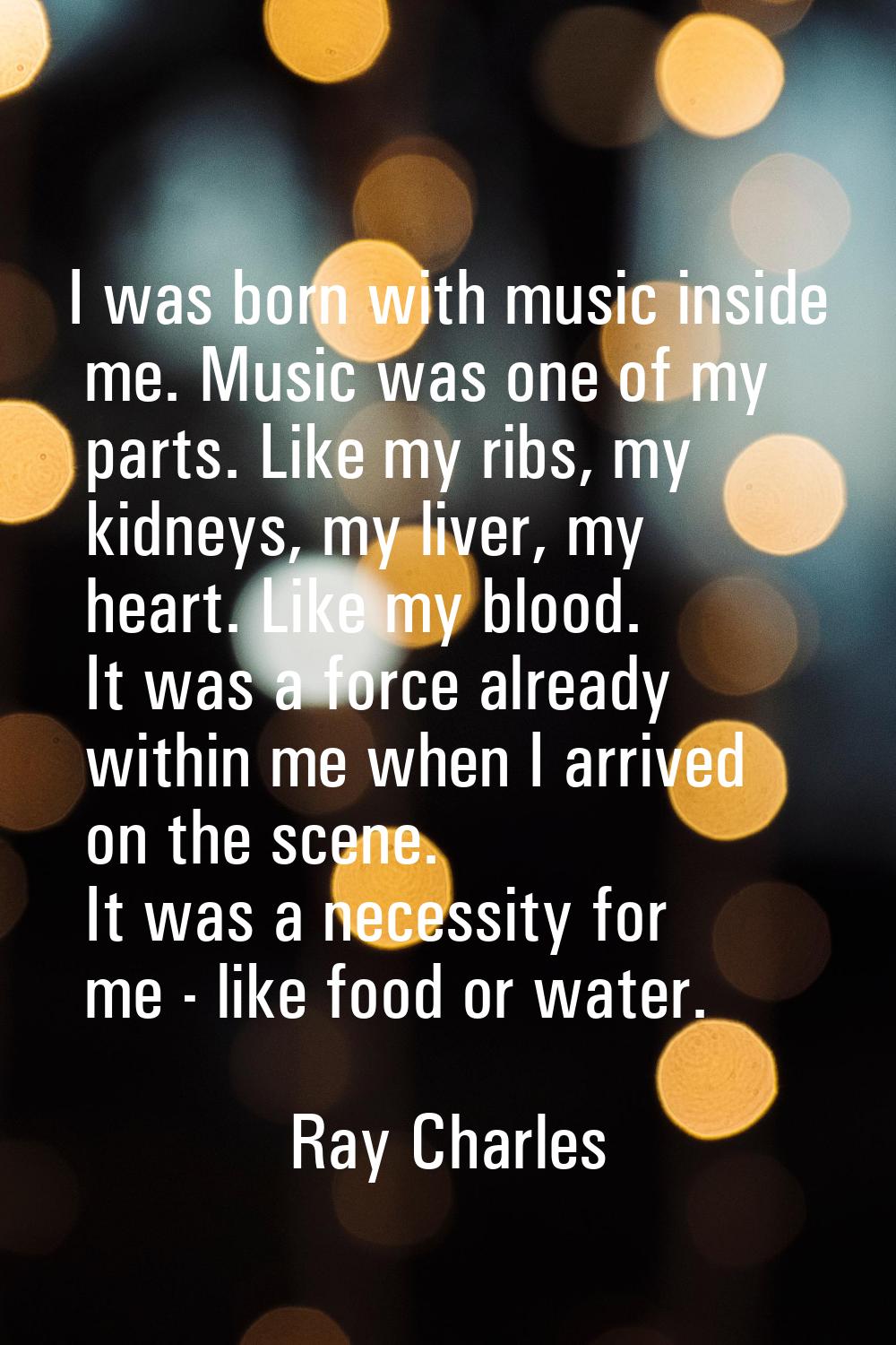 I was born with music inside me. Music was one of my parts. Like my ribs, my kidneys, my liver, my 