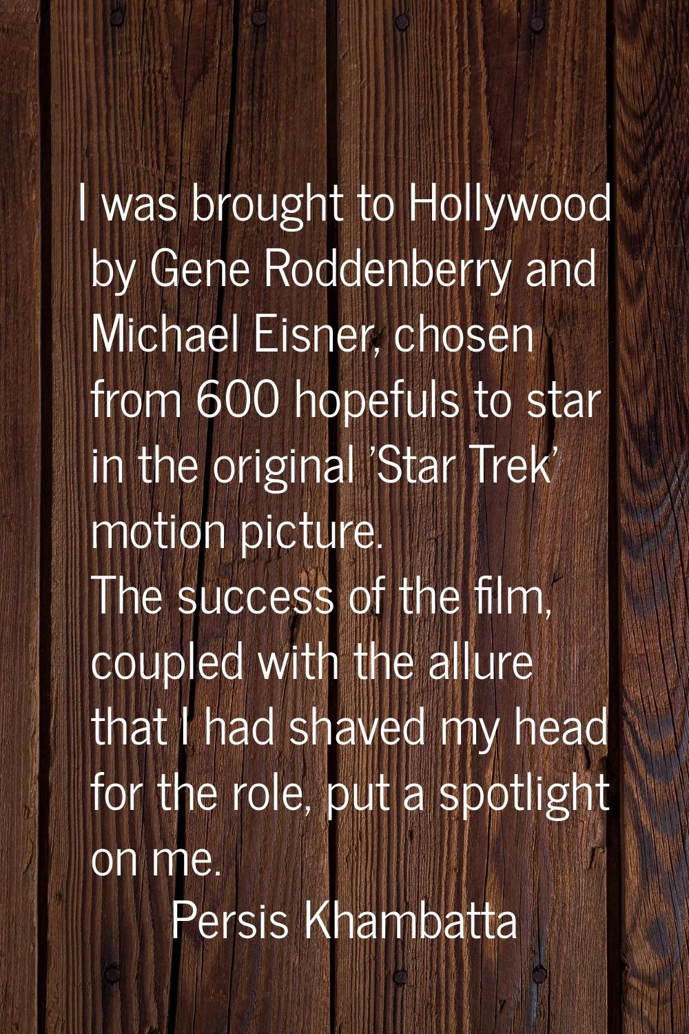 I was brought to Hollywood by Gene Roddenberry and Michael Eisner, chosen from 600 hopefuls to star
