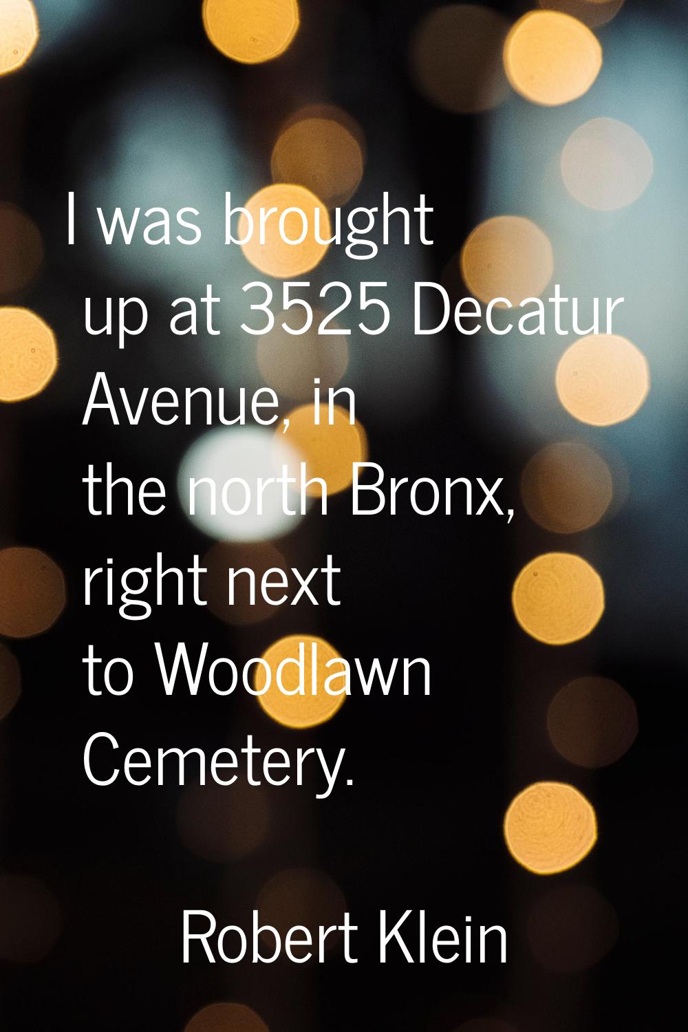 I was brought up at 3525 Decatur Avenue, in the north Bronx, right next to Woodlawn Cemetery.