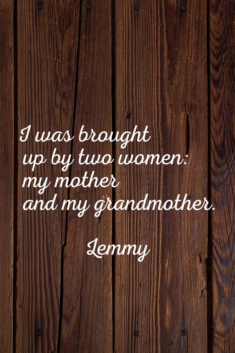 I was brought up by two women: my mother and my grandmother.