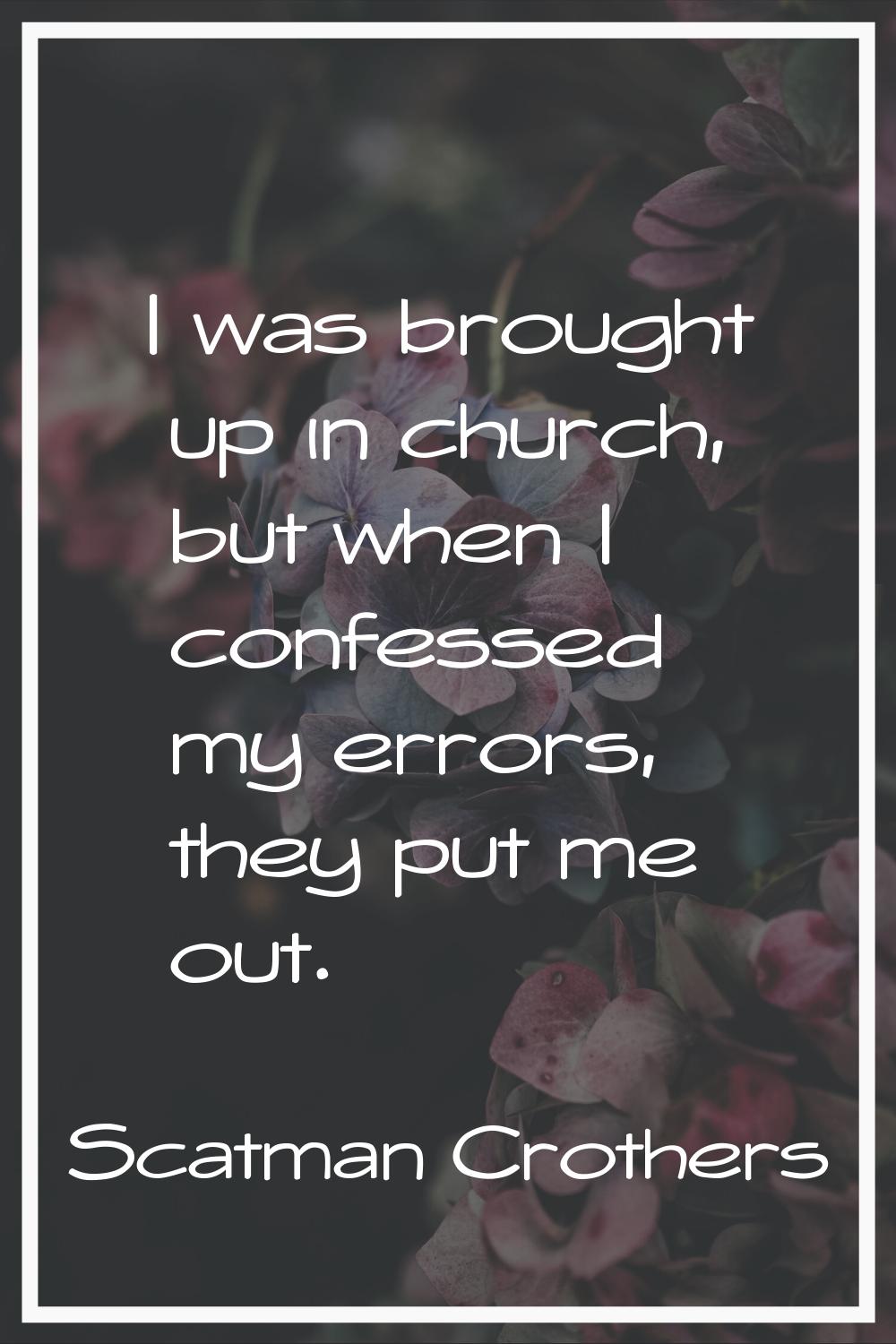 I was brought up in church, but when I confessed my errors, they put me out.