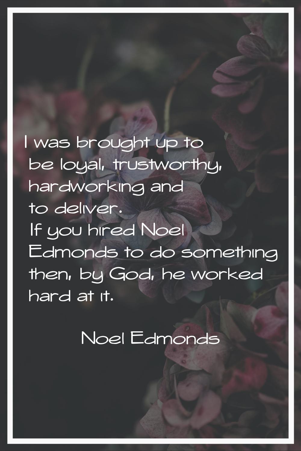 I was brought up to be loyal, trustworthy, hardworking and to deliver. If you hired Noel Edmonds to