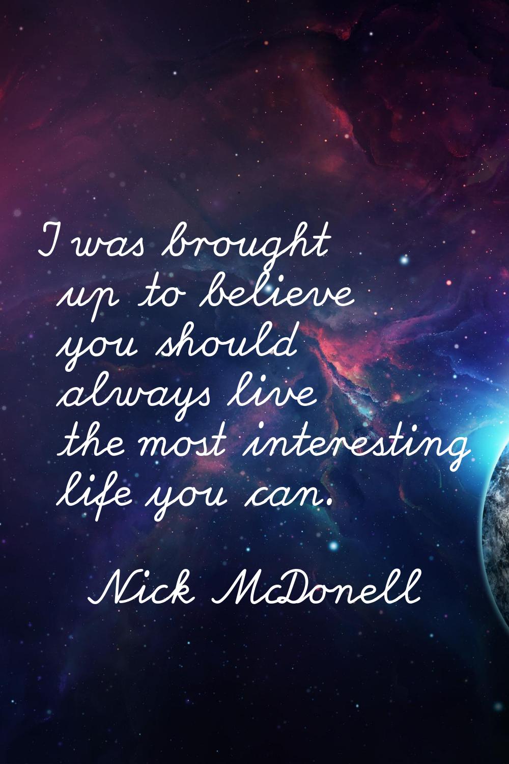 I was brought up to believe you should always live the most interesting life you can.