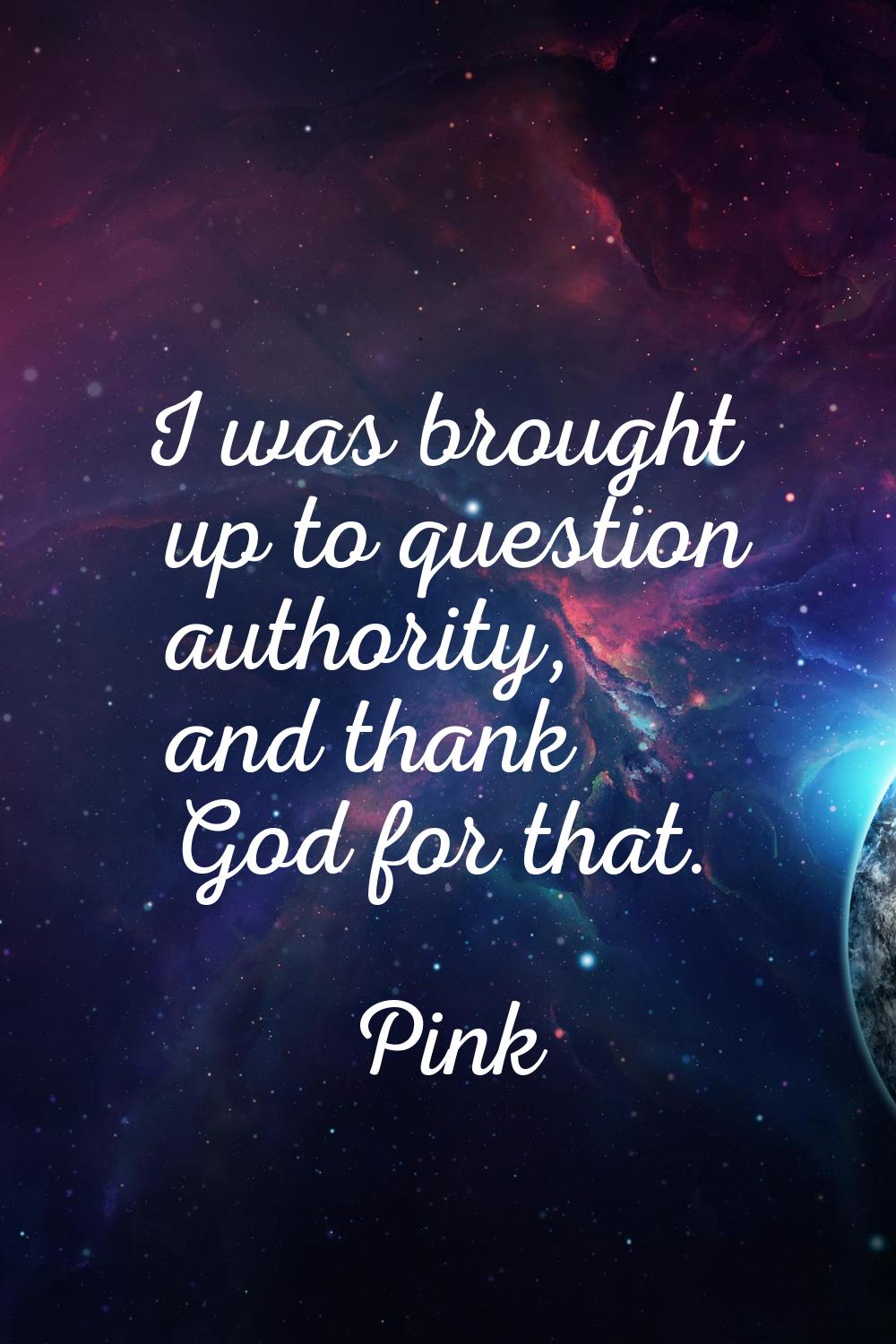 I was brought up to question authority, and thank God for that.