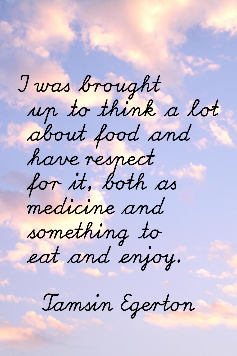 I was brought up to think a lot about food and have respect for it, both as medicine and something 