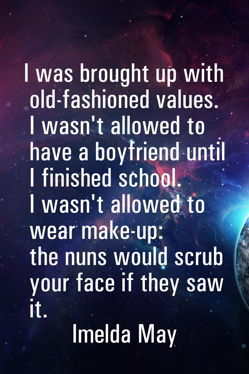 I was brought up with old-fashioned values. I wasn't allowed to have a boyfriend until I finished s