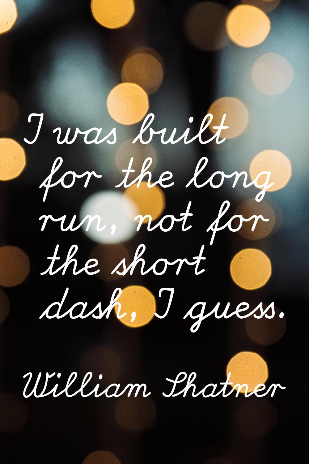 I was built for the long run, not for the short dash, I guess.
