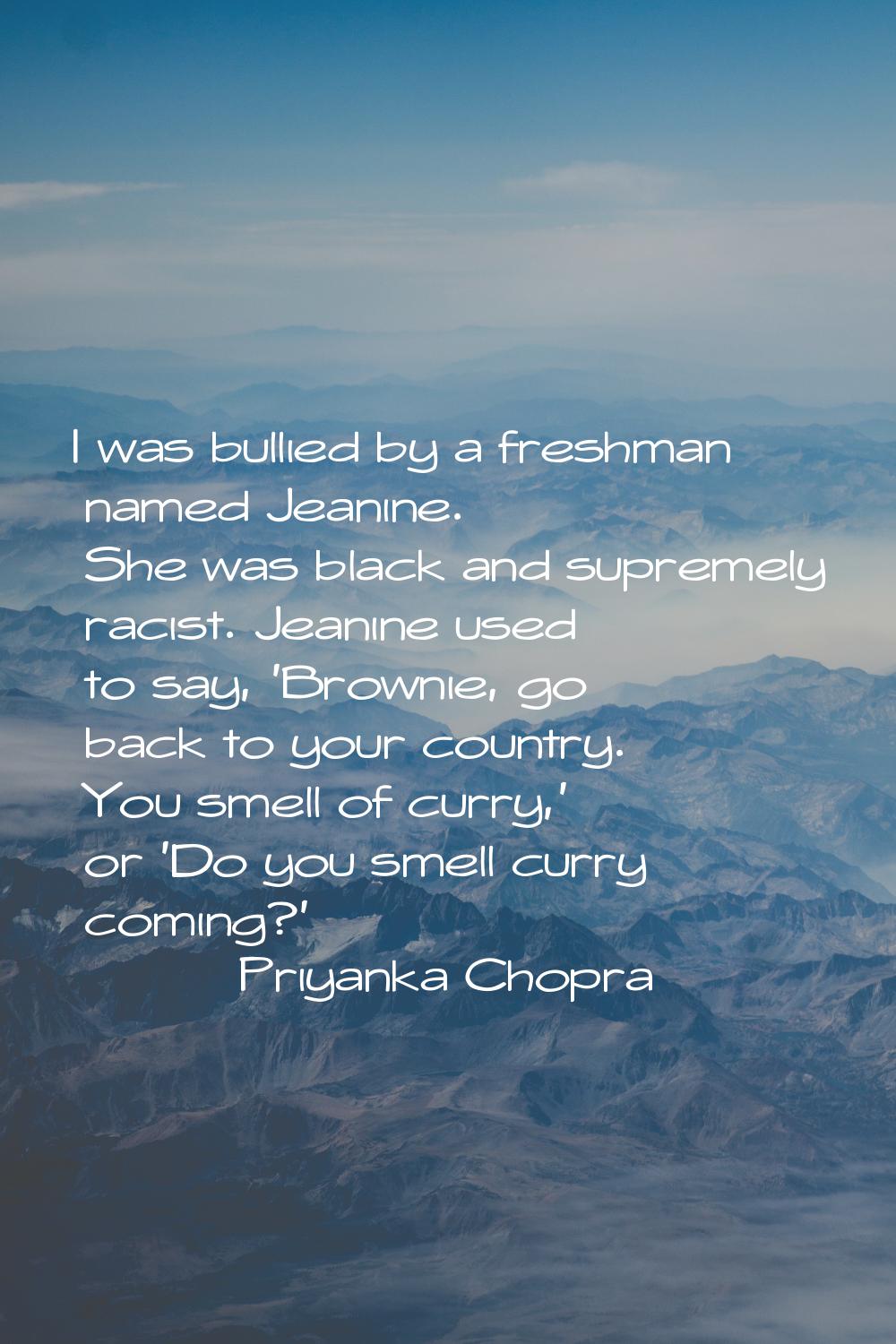 I was bullied by a freshman named Jeanine. She was black and supremely racist. Jeanine used to say,