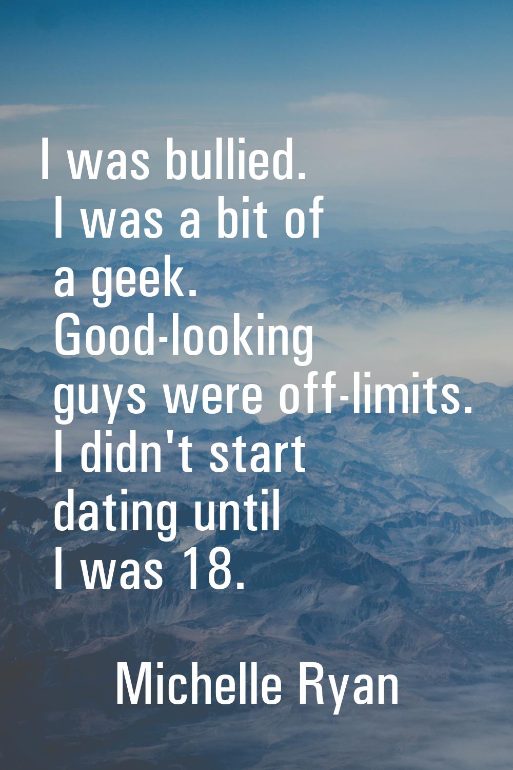 I was bullied. I was a bit of a geek. Good-looking guys were off-limits. I didn't start dating unti