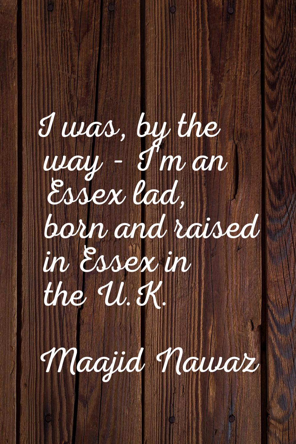 I was, by the way - I'm an Essex lad, born and raised in Essex in the U.K.