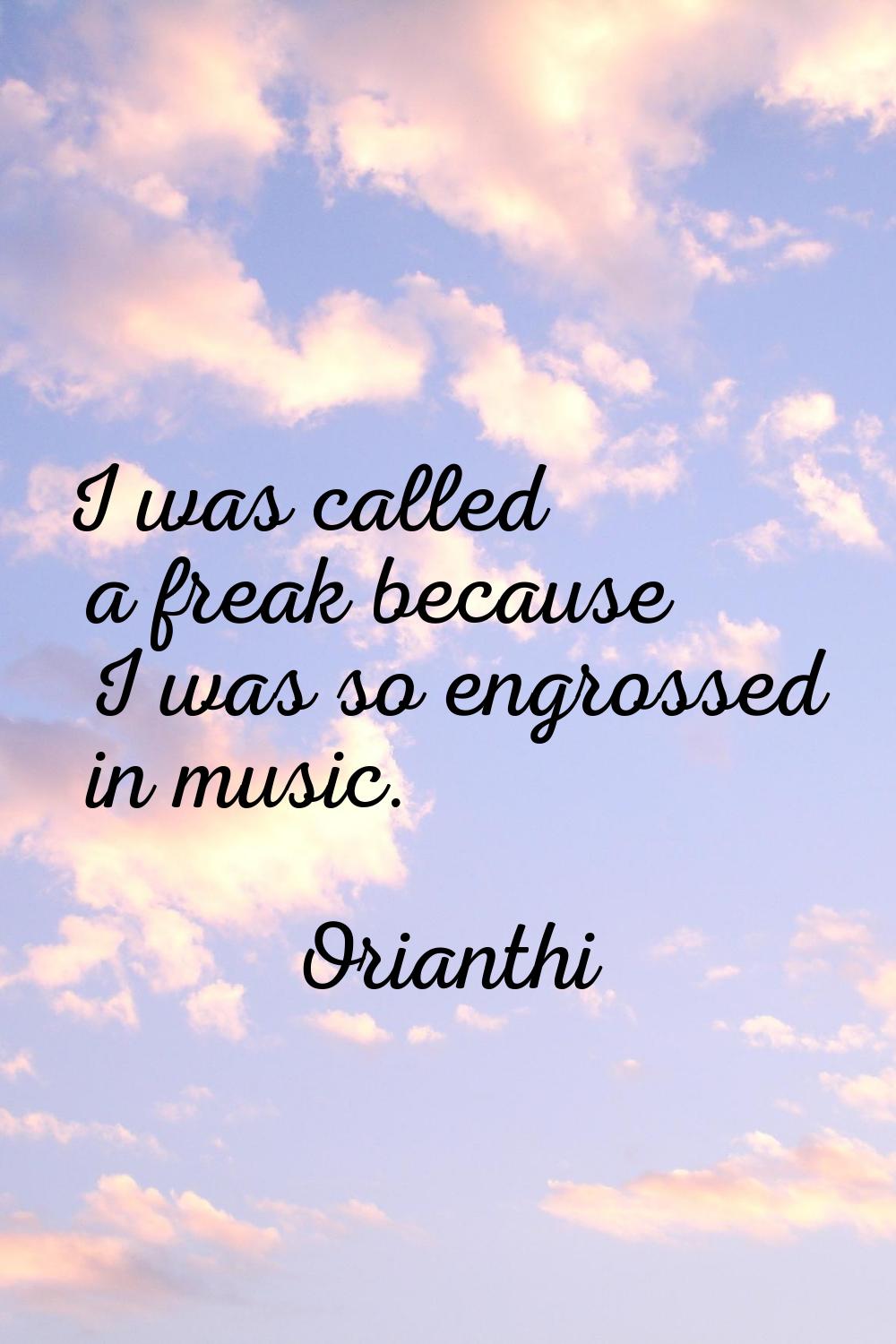 I was called a freak because I was so engrossed in music.