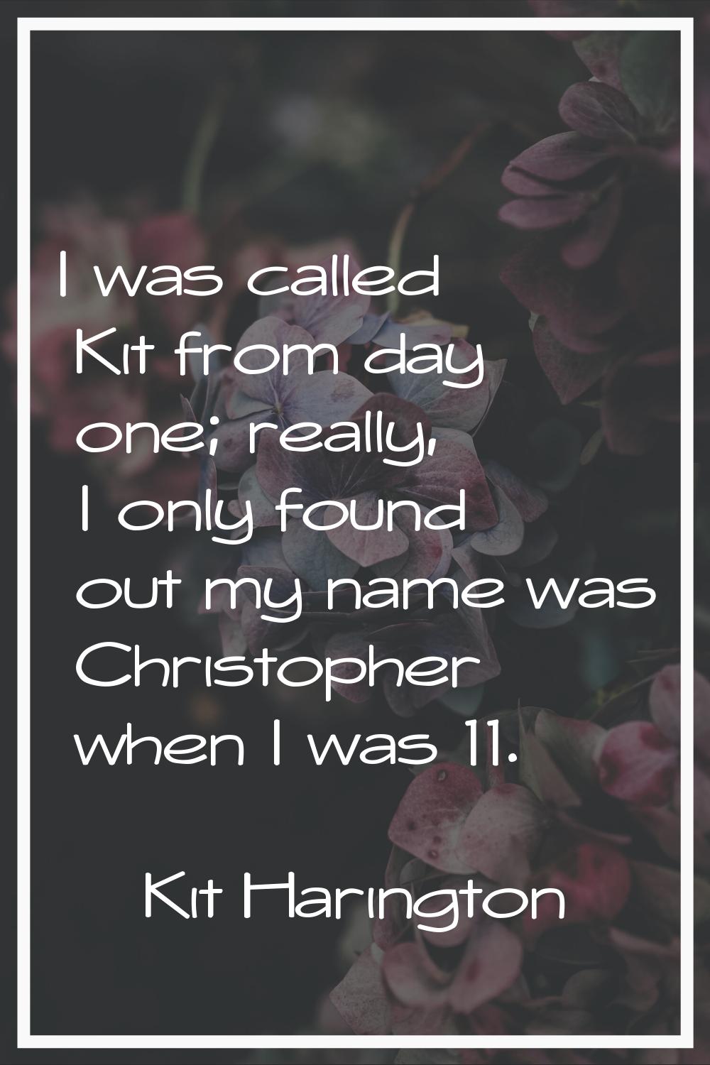I was called Kit from day one; really, I only found out my name was Christopher when I was 11.