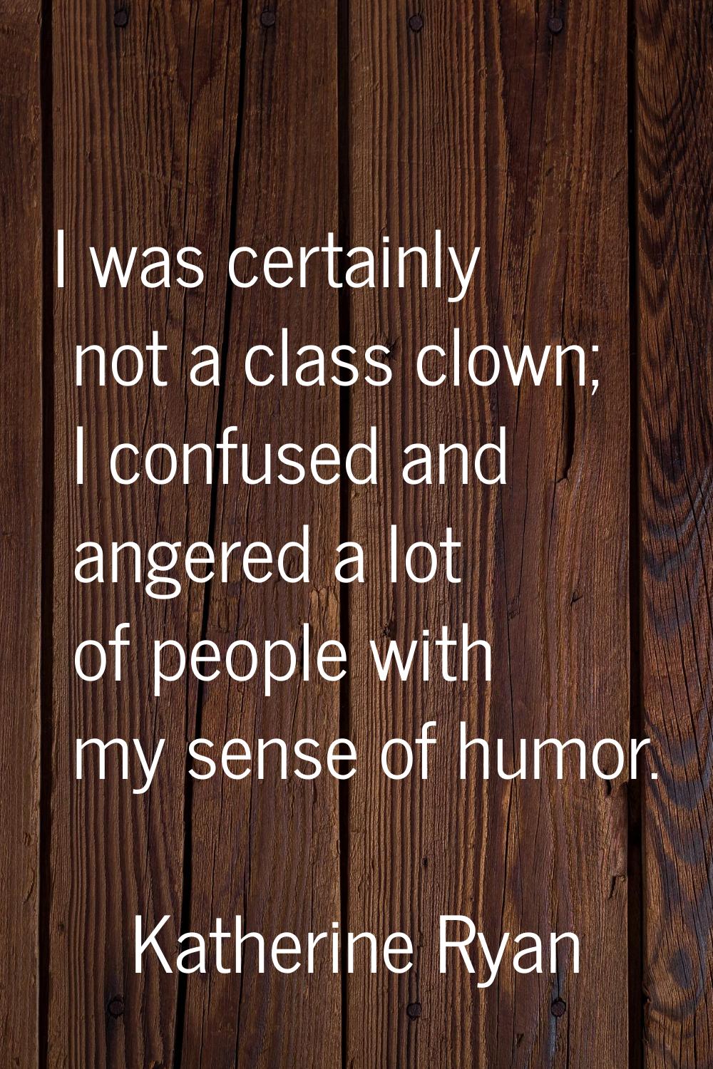 I was certainly not a class clown; I confused and angered a lot of people with my sense of humor.