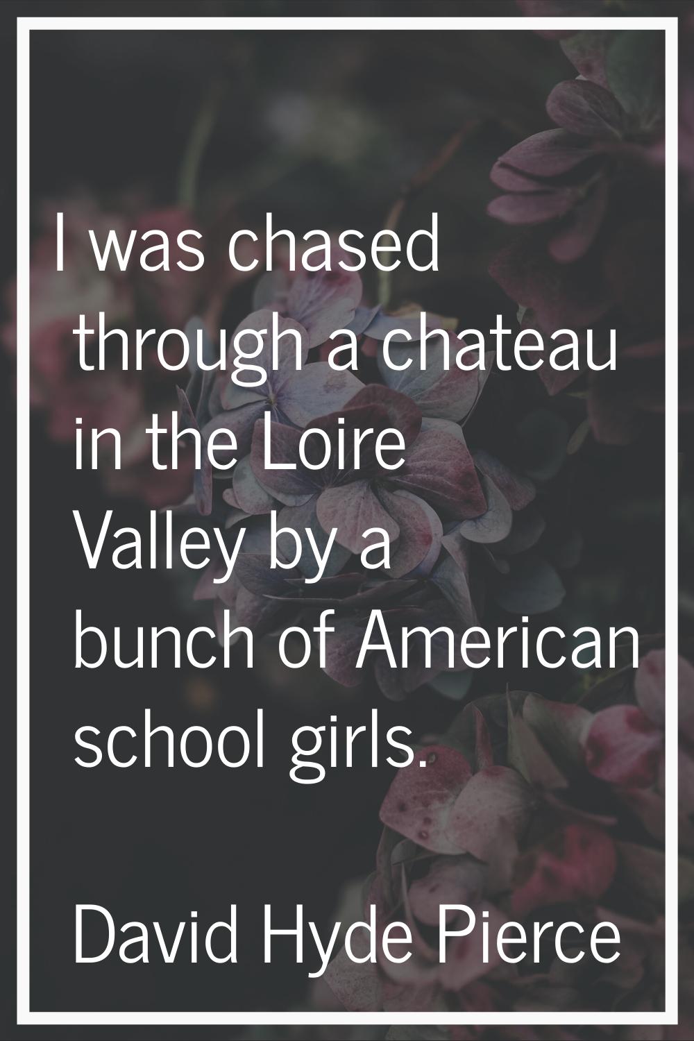 I was chased through a chateau in the Loire Valley by a bunch of American school girls.