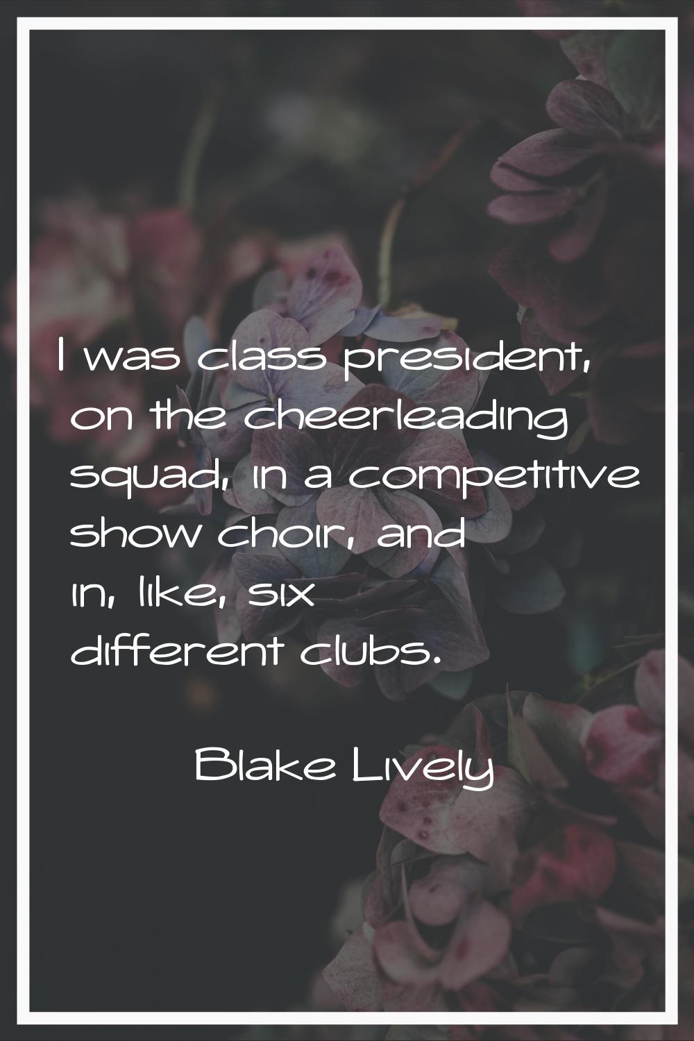 I was class president, on the cheerleading squad, in a competitive show choir, and in, like, six di