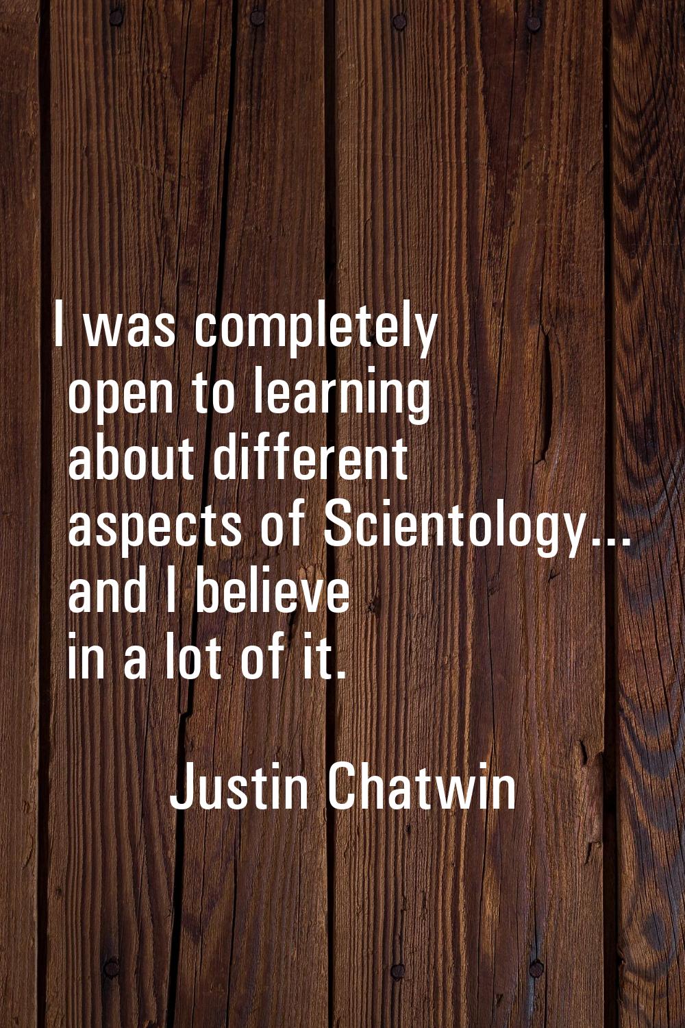 I was completely open to learning about different aspects of Scientology... and I believe in a lot 