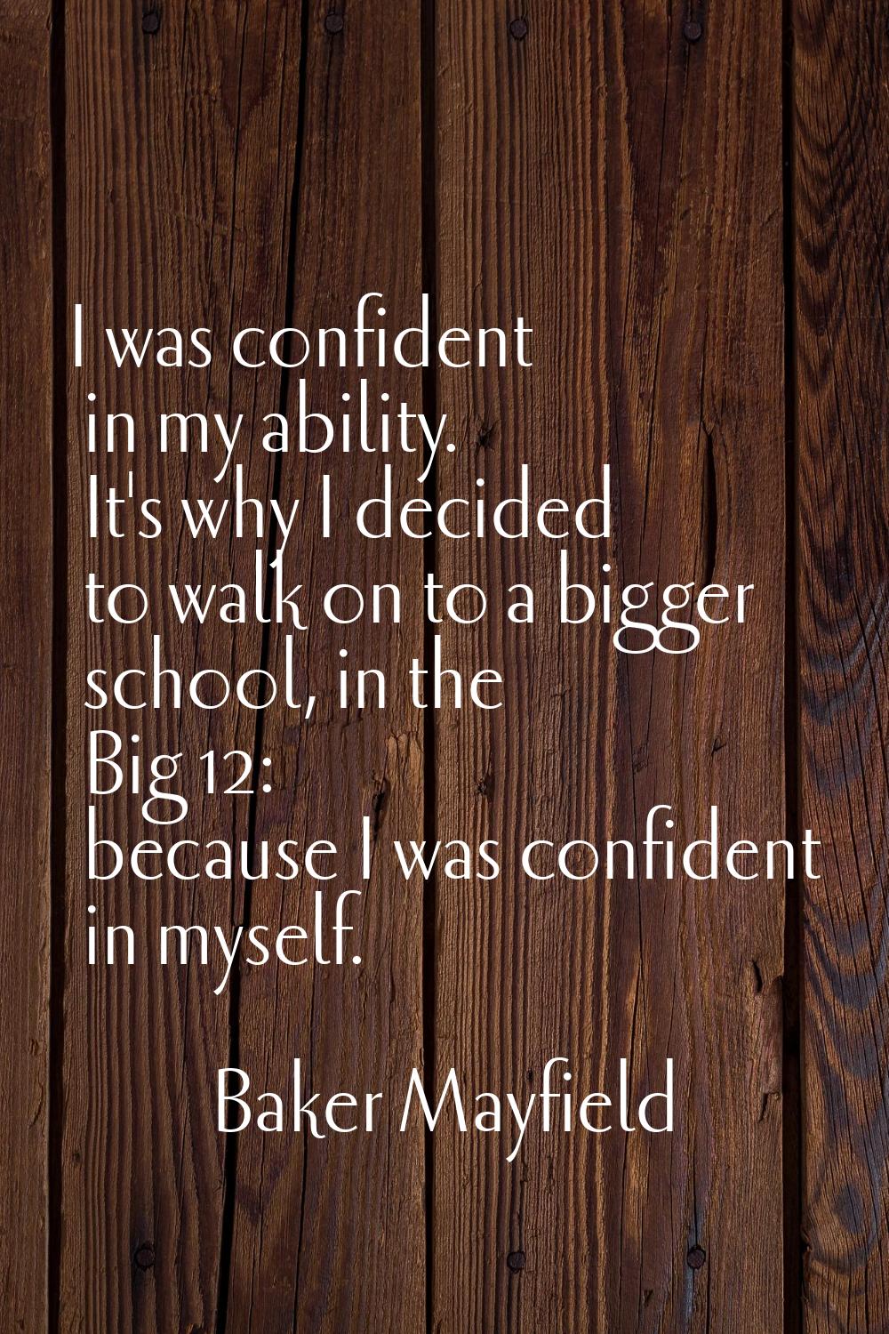 I was confident in my ability. It's why I decided to walk on to a bigger school, in the Big 12: bec