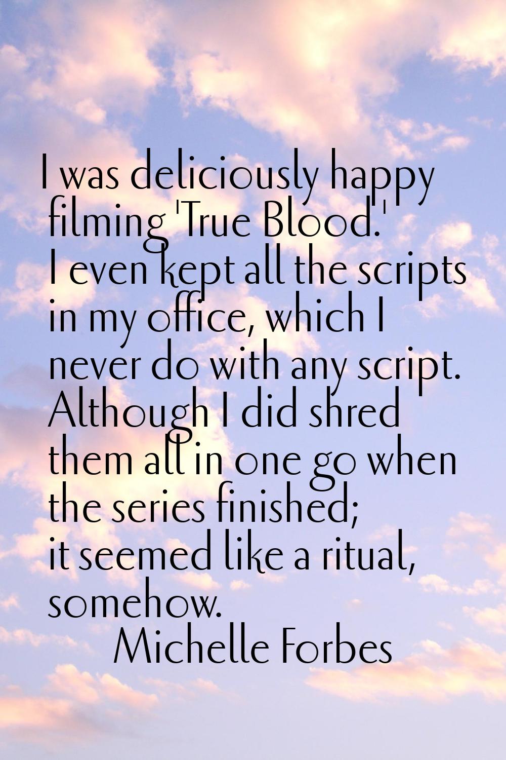 I was deliciously happy filming 'True Blood.' I even kept all the scripts in my office, which I nev