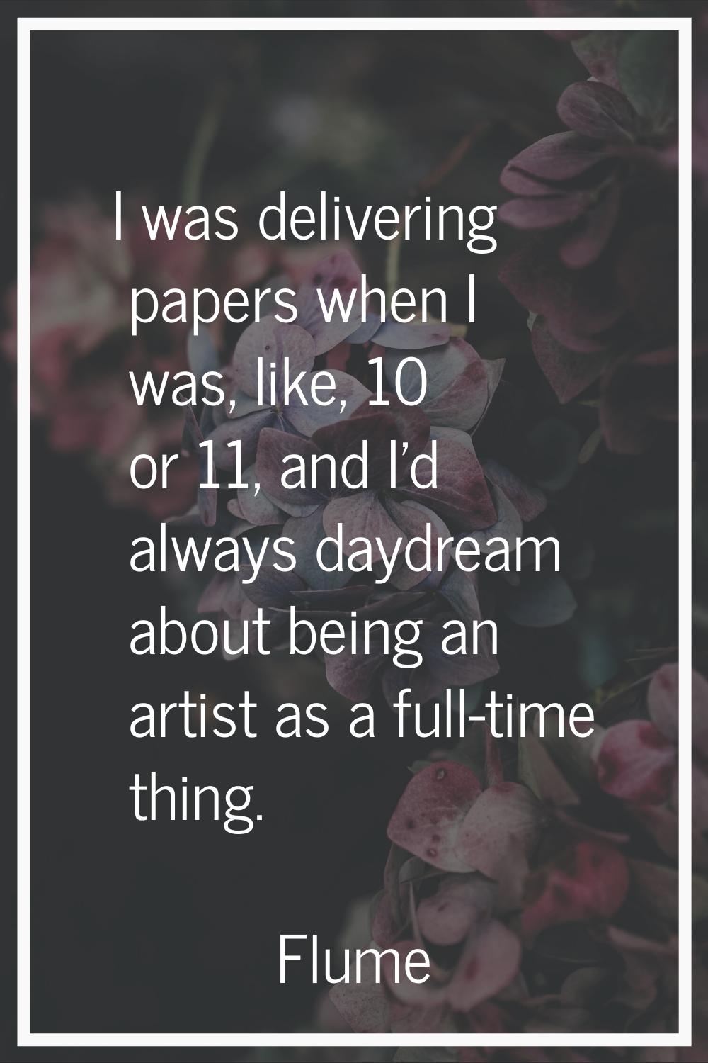 I was delivering papers when I was, like, 10 or 11, and I'd always daydream about being an artist a