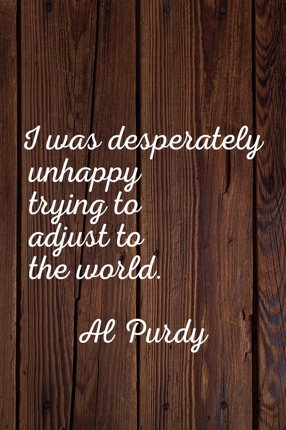 I was desperately unhappy trying to adjust to the world.