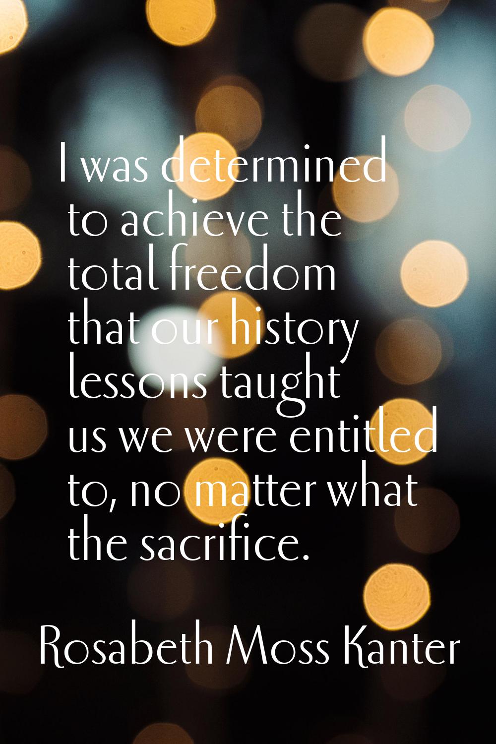 I was determined to achieve the total freedom that our history lessons taught us we were entitled t